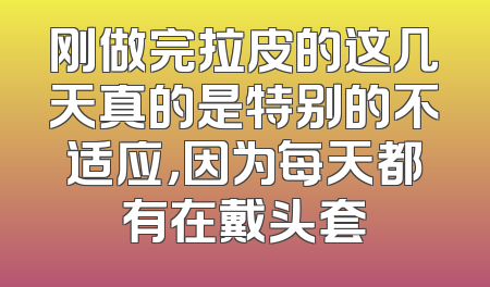 刚做完拉皮的这几天真的是特别的不适应，因为每天都有在戴头套