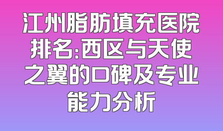江州脂肪填充医院排名：西区与天使之翼的口碑及专业能力分析
