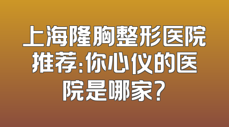 上海隆胸整形医院推荐：你心仪的医院是哪家？