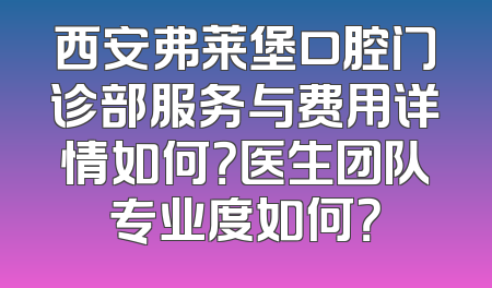 西安弗莱堡口腔门诊部服务与费用详情如何？医生团队专业度如何？