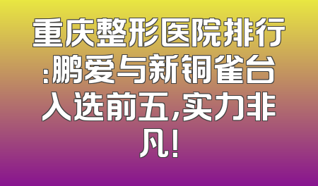 重庆整形医院排行：鹏爱与新铜雀台入选前五，实力非凡！