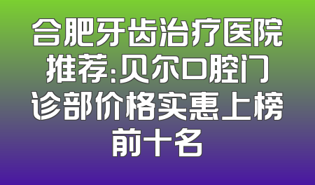 合肥牙齿治疗医院推荐：贝尔口腔门诊部价格实惠上榜前十名