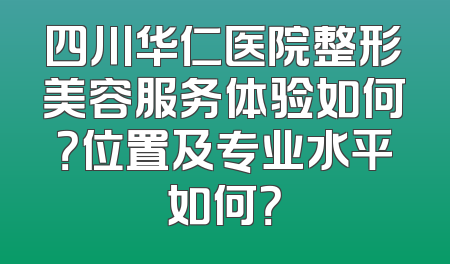 四川华仁医院整形美容服务体验如何？位置及专业水平如何？