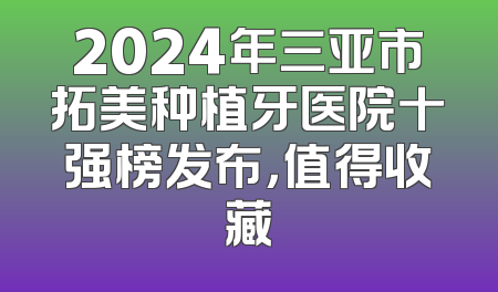 2024年三亚市拓美种植牙医院十强榜发布，值得收藏