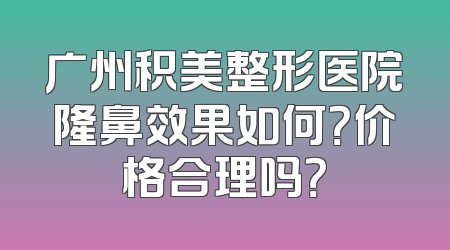 广州积美整形医院隆鼻效果如何？价格合理吗？