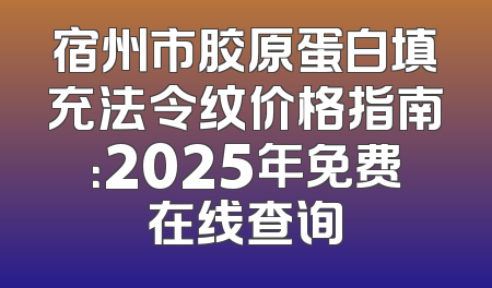 宿州市胶原蛋白填充法令纹价格指南：2025年免费在线查询