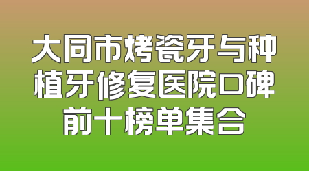 大同市烤瓷牙与种植牙修复医院口碑前十榜单集合
