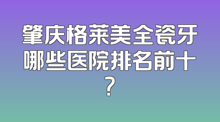 肇庆格莱美全瓷牙哪些医院排名前十？