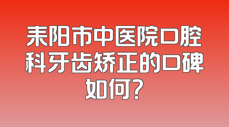 耒阳市中医院口腔科牙齿矫正的口碑如何？