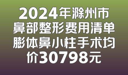 2024年滁州市鼻部整形费用清单膨体鼻小柱手术均价30798元