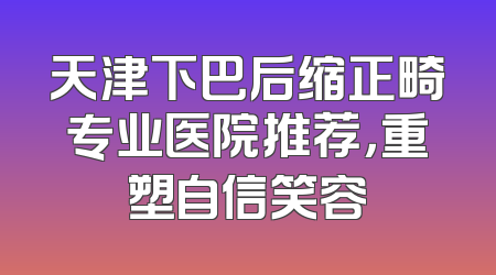 天津下巴后缩正畸专业医院推荐，重塑自信笑容