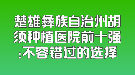 楚雄彝族自治州胡须种植医院前十强：不容错过的选择