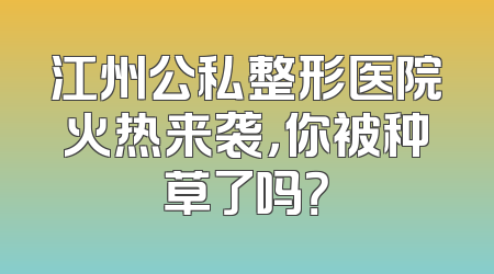 江州公私整形医院火热来袭，你被种草了吗？
