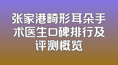 张家港畸形耳朵手术医生口碑排行及评测概览