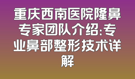 重庆西南医院隆鼻专家团队介绍：专业鼻部整形技术详解
