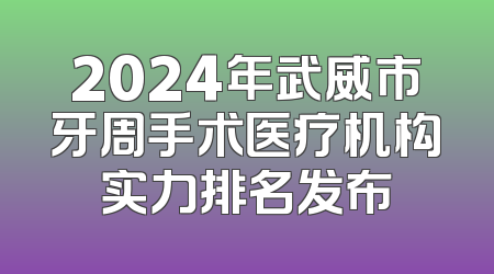 2024年武威市牙周手术医疗机构实力排名发布