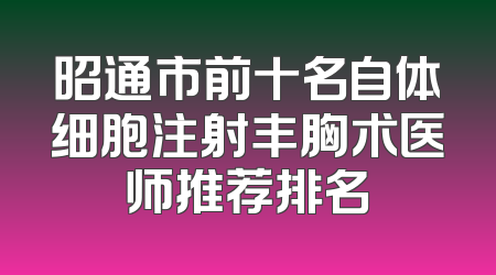 昭通市前十名自体细胞注射丰胸术医师推荐排名