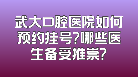 武大口腔医院如何预约挂号？哪些医生备受推崇？