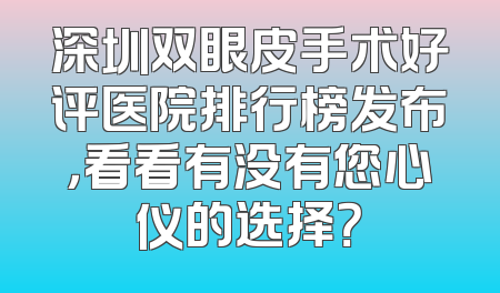深圳双眼皮手术好评医院排行榜发布，看看有没有您心仪的选择？