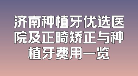 济南种植牙优选医院及正畸矫正与种植牙费用一览