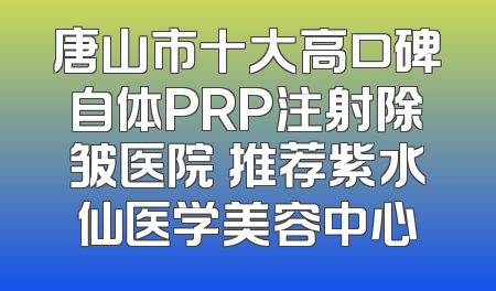 唐山市十大高口碑自体PRP注射除皱医院 推荐紫水仙医学美容中心
