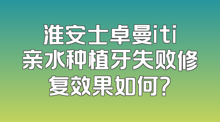 淮安士卓曼iti亲水种植牙失败修复效果如何？