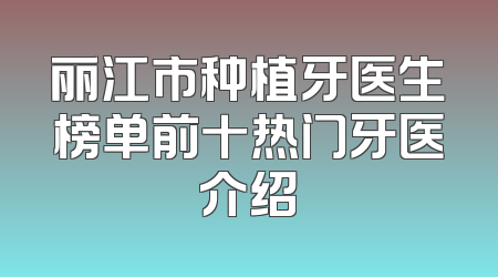 丽江市种植牙医生榜单前十热门牙医介绍