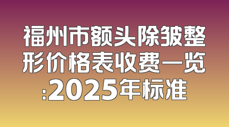 福州市额头除皱整形价格表收费一览：2025年标准