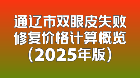 通辽市双眼皮失败修复价格计算概览（2025年版）