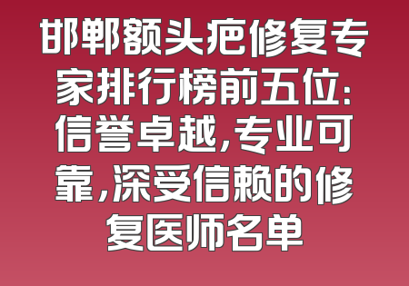 邯郸额头疤修复专家排行榜前五位：信誉卓越，专业可靠，深受信赖的修复医师名单