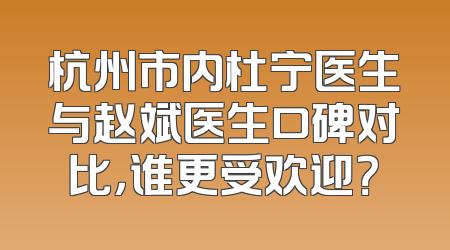 杭州市内杜宁医生与赵斌医生口碑对比，谁更受欢迎？