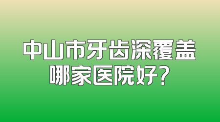 中山市牙齿深覆盖哪家医院好？