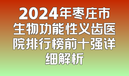 2024年枣庄市生物功能性义齿医院排行榜前十强详细解析