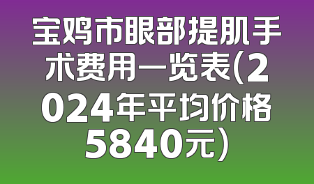 宝鸡市眼部提肌手术费用一览表（2024年平均价格5840元）