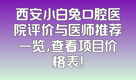 西安小白兔口腔医院评价与医师推荐一览，查看项目价格表！