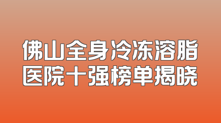 佛山全身冷冻溶脂医院十强榜单揭晓