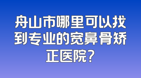 舟山市哪里可以找到专业的宽鼻骨矫正医院？