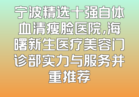 宁波精选十强自体血清瘦脸医院，海曙新生医疗美容门诊部实力与服务并重推荐