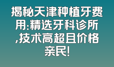 揭秘天津种植牙费用：精选牙科诊所，技术高超且价格亲民！