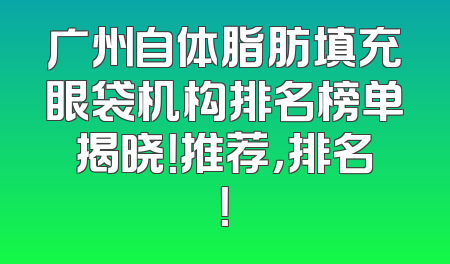 广州自体脂肪填充眼袋机构排名榜单揭晓！推荐，排名！