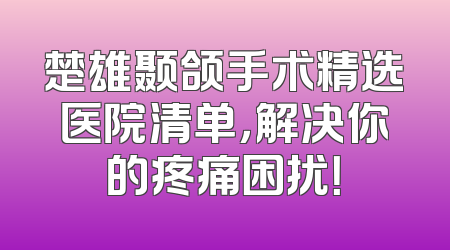 楚雄颞颌手术精选医院清单，解决你的疼痛困扰！