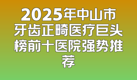 2025年中山市牙齿正畸医疗巨头榜前十医院强势推荐