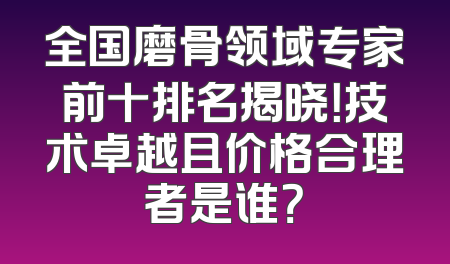 全国磨骨领域专家前十排名揭晓！技术卓越且价格合理者是谁？