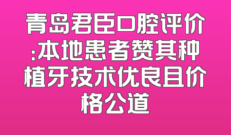 青岛君臣口腔评价：本地患者赞其种植牙技术优良且价格公道