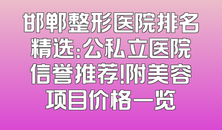 邯郸整形医院排名精选：公私立医院信誉推荐！附美容项目价格一览