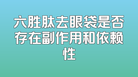 六胜肽去眼袋是否存在副作用和依赖性