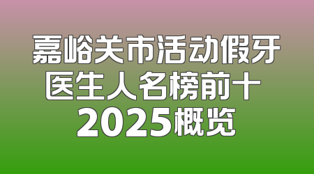 嘉峪关市活动假牙医生人名榜前十 2025概览