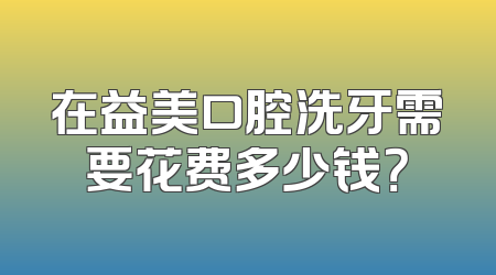 在益美口腔洗牙需要花费多少钱？