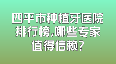 四平市种植牙医院排行榜，哪些专家值得信赖？