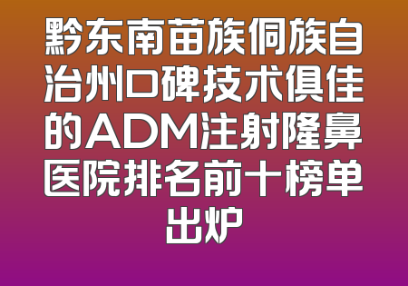 黔东南苗族侗族自治州口碑技术俱佳的ADM注射隆鼻医院排名前十榜单出炉